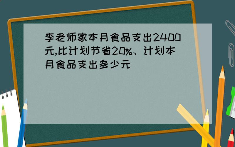 李老师家本月食品支出2400元,比计划节省20%、计划本月食品支出多少元