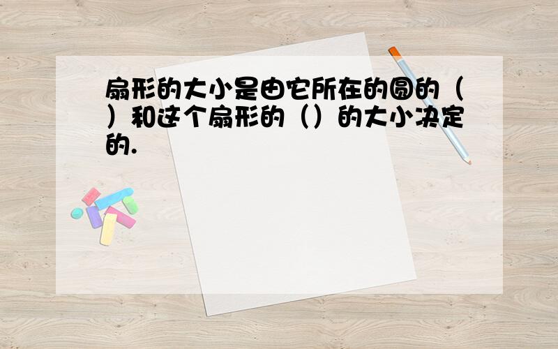 扇形的大小是由它所在的圆的（）和这个扇形的（）的大小决定的.