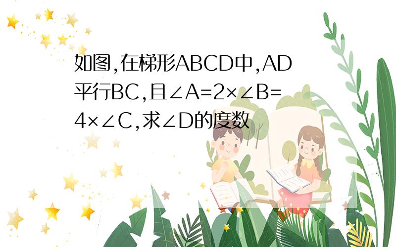 如图,在梯形ABCD中,AD平行BC,且∠A=2×∠B=4×∠C,求∠D的度数