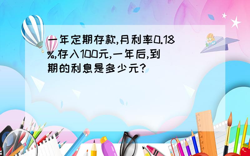 一年定期存款,月利率0.18%,存入100元,一年后,到期的利息是多少元?