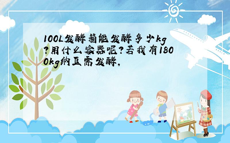 100L发酵箱能发酵多少kg?用什么容器呢?若我有1800kg纳豆需发酵,