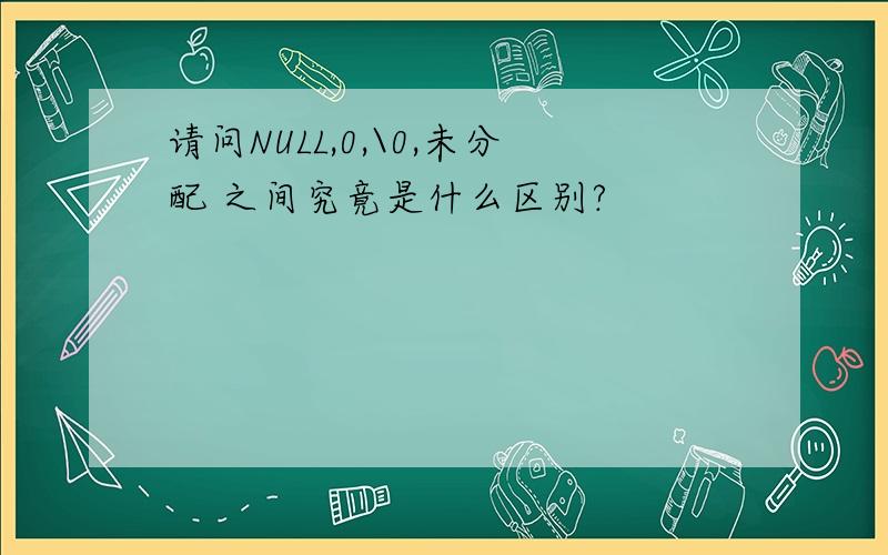 请问NULL,0,\0,未分配 之间究竟是什么区别?