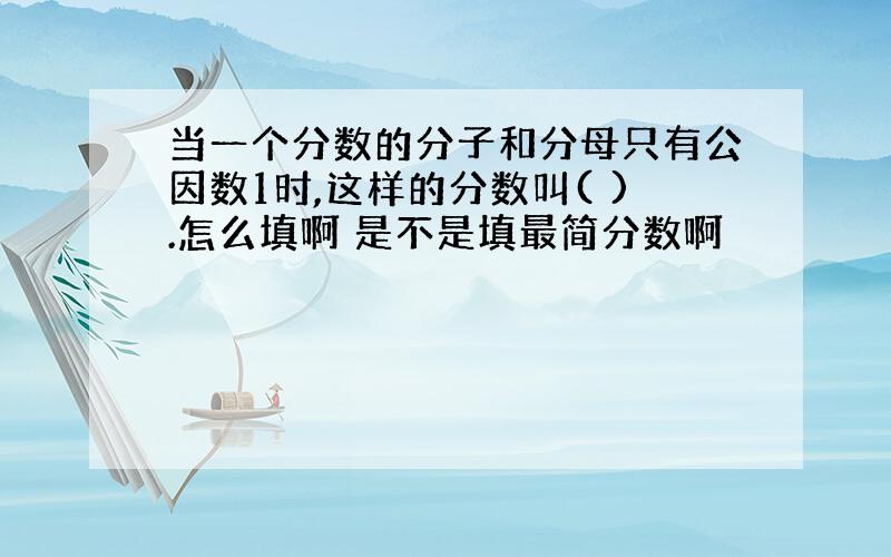 当一个分数的分子和分母只有公因数1时,这样的分数叫( ).怎么填啊 是不是填最简分数啊