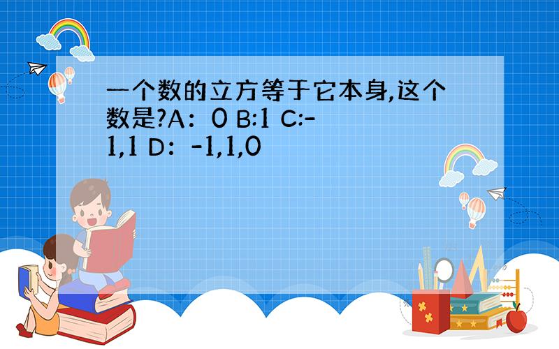 一个数的立方等于它本身,这个数是?A：0 B:1 C:-1,1 D：-1,1,0