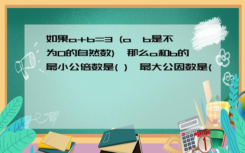 如果a+b=3 (a、b是不为0的自然数),那么a和b的最小公倍数是( ),最大公因数是(