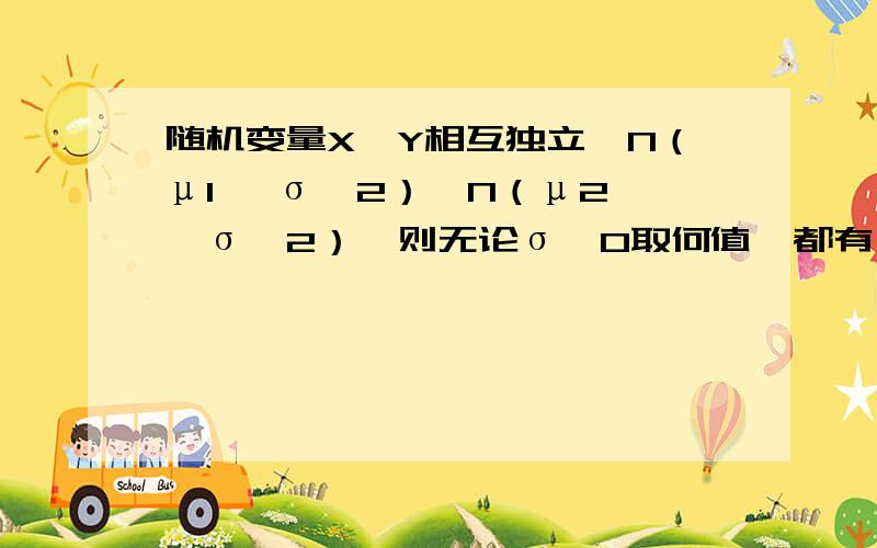 随机变量X,Y相互独立,N（μ1 ,σ^2）,N（μ2 ,σ^2）,则无论σ>0取何值,都有……