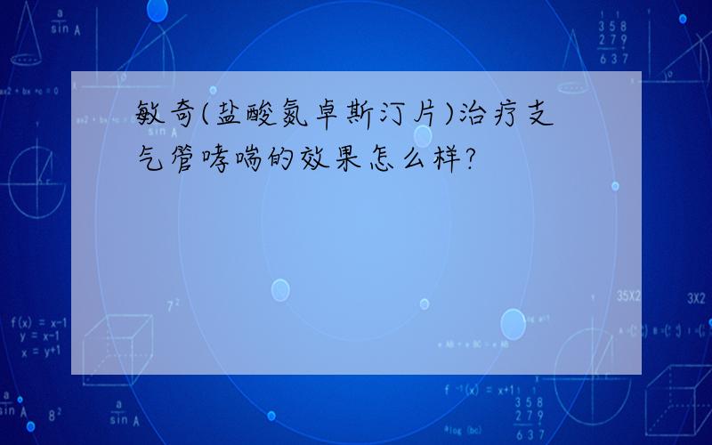 敏奇(盐酸氮卓斯汀片)治疗支气管哮喘的效果怎么样?