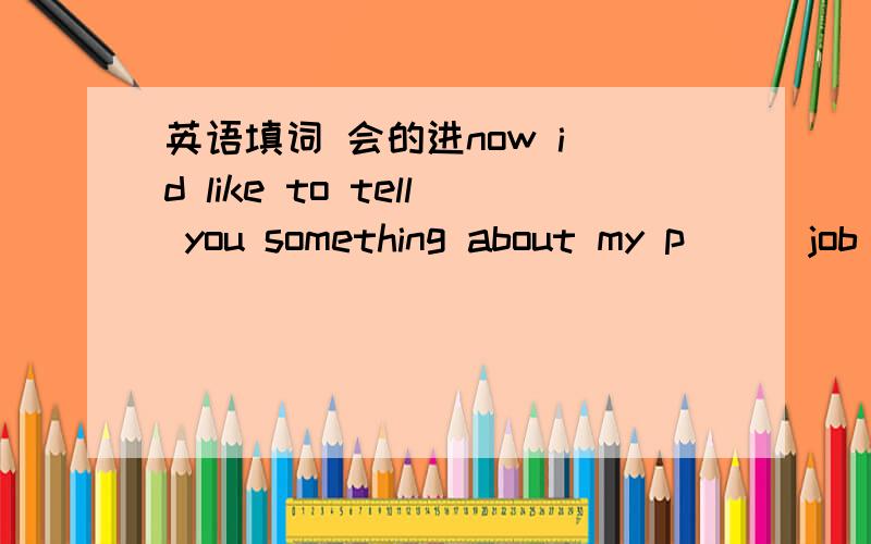 英语填词 会的进now i d like to tell you something about my p ( )job