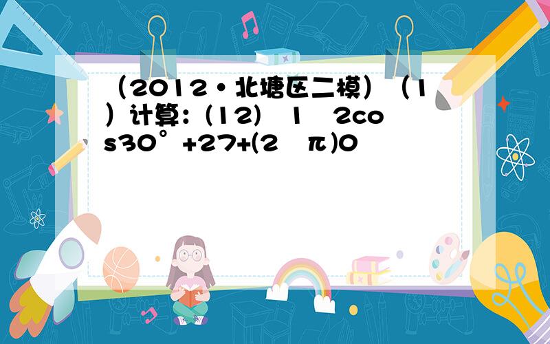 （2012•北塘区二模）（1）计算：(12)−1−2cos30°+27+(2−π)0