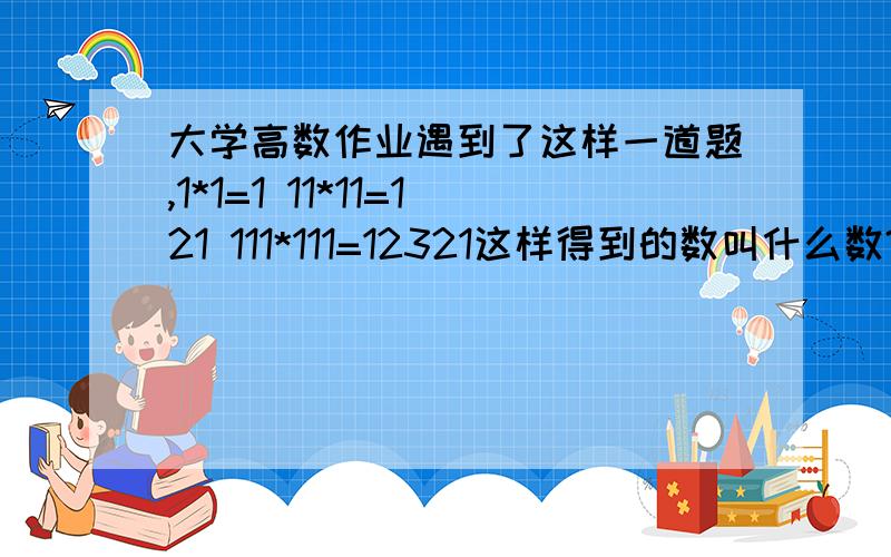 大学高数作业遇到了这样一道题,1*1=1 11*11=121 111*111=12321这样得到的数叫什么数?