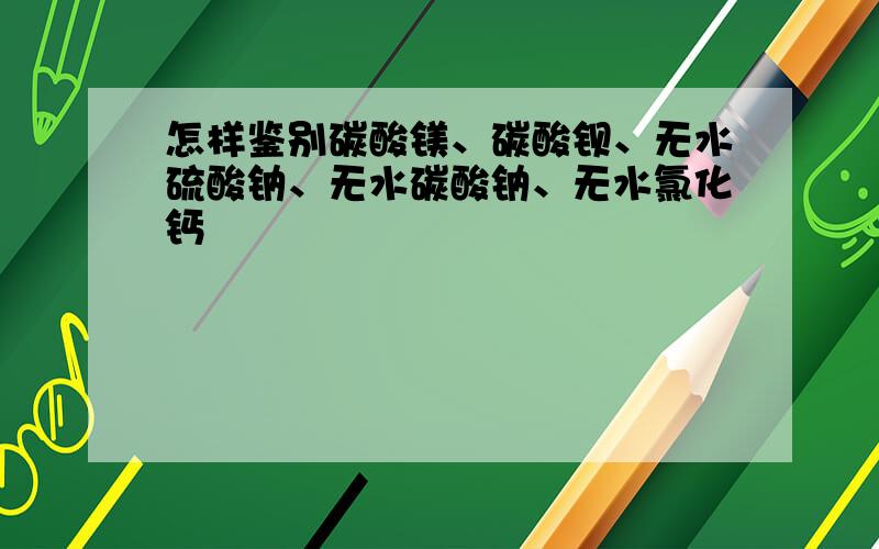 怎样鉴别碳酸镁、碳酸钡、无水硫酸钠、无水碳酸钠、无水氯化钙