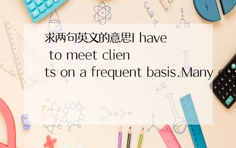 求两句英文的意思I have to meet clients on a frequent basis.Many cosm