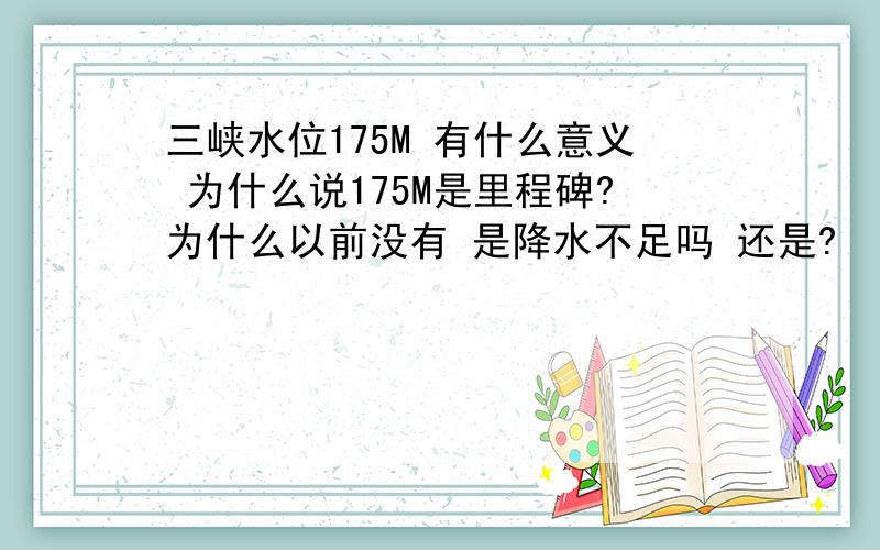 三峡水位175M 有什么意义 为什么说175M是里程碑?为什么以前没有 是降水不足吗 还是?