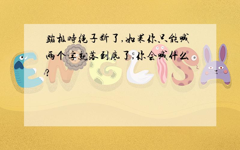 蹦极时绳子断了,如果你只能喊两个字就落到底了,你会喊什么?