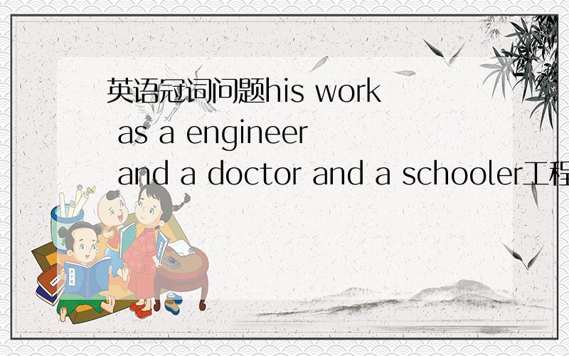 英语冠词问题his work as a engineer and a doctor and a schooler工程师