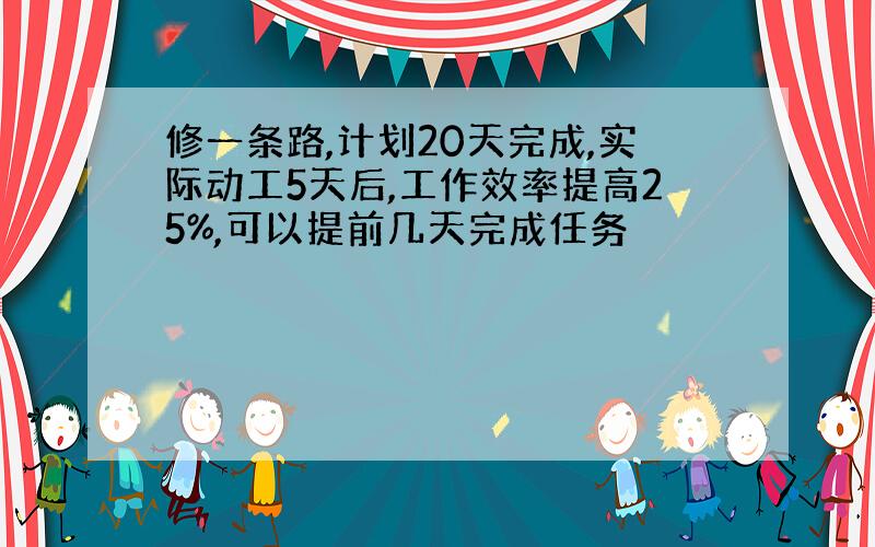 修一条路,计划20天完成,实际动工5天后,工作效率提高25%,可以提前几天完成任务