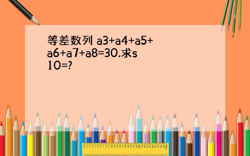 等差数列 a3+a4+a5+a6+a7+a8=30.求s10=?