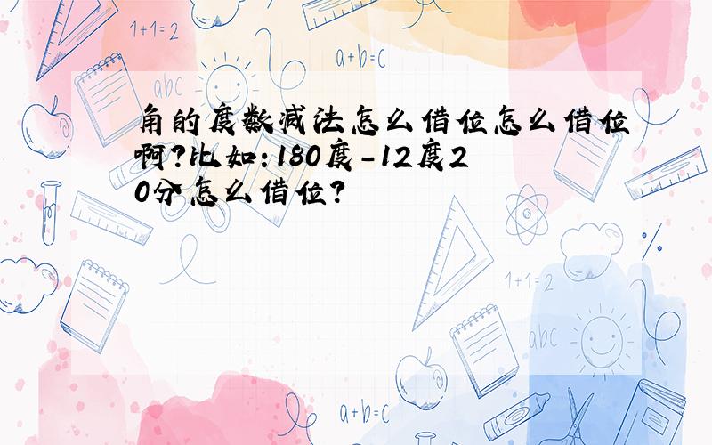 角的度数减法怎么借位怎么借位啊?比如：180度-12度20分怎么借位?