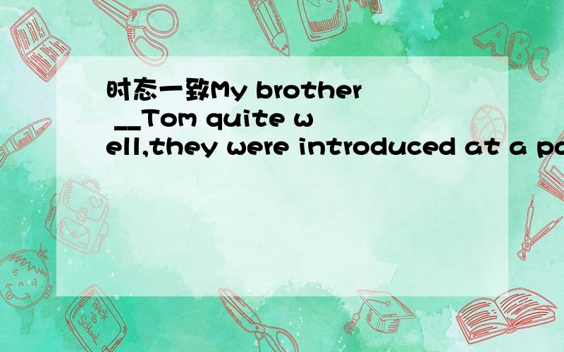 时态一致My brother __Tom quite well,they were introduced at a pa