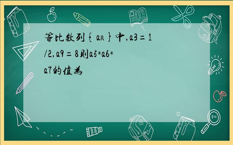 等比数列{an}中,a3=1/2,a9=8则a5*a6*a7的值为