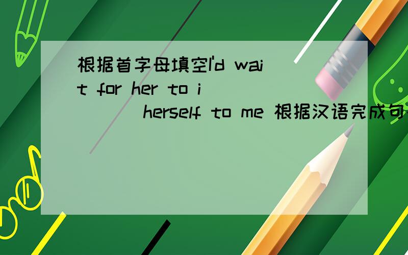 根据首字母填空I'd wait for her to i___ herself to me 根据汉语完成句子,每空一词我