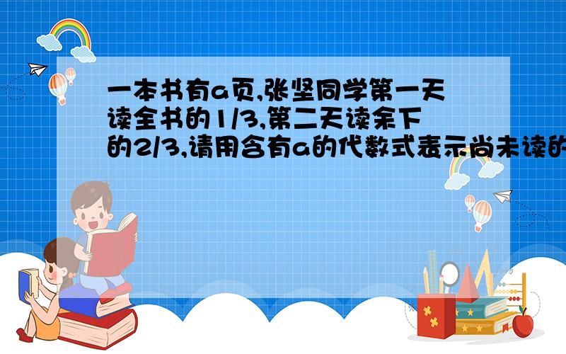 一本书有a页,张坚同学第一天读全书的1/3,第二天读余下的2/3,请用含有a的代数式表示尚未读的页数（ ）