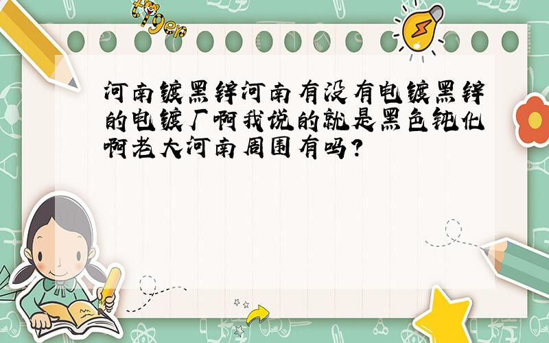 河南镀黑锌河南有没有电镀黑锌的电镀厂啊我说的就是黑色钝化啊老大河南周围有吗?