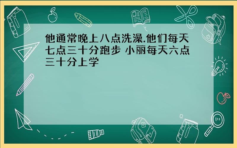 他通常晚上八点洗澡.他们每天七点三十分跑步 小丽每天六点三十分上学