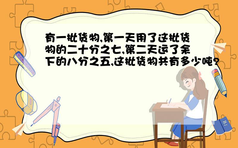 有一批货物,第一天用了这批货物的二十分之七,第二天运了余下的八分之五,这批货物共有多少吨?