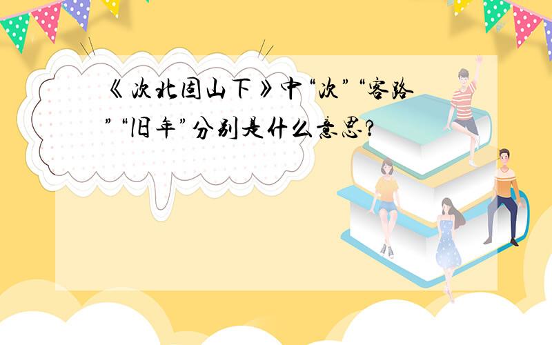 《次北固山下》中“次”“客路”“旧年”分别是什么意思?