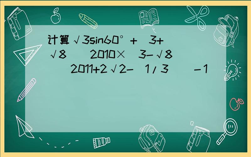 计算√3sin60°+(3+√8)^2010×（3-√8）^2011+2√2-(1/3)^－1