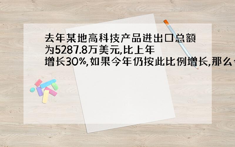 去年某地高科技产品进出口总额为5287.8万美元,比上年增长30%,如果今年仍按此比例增长,那么今年该地高科