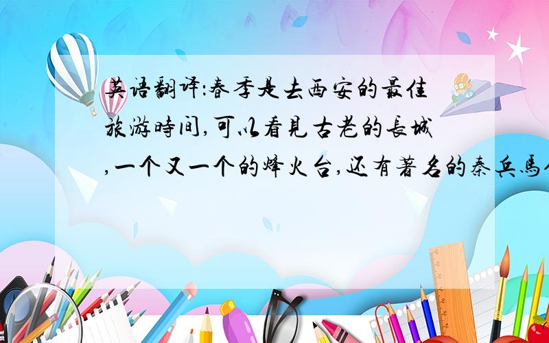 英语翻译：春季是去西安的最佳旅游时间,可以看见古老的长城,一个又一个的烽火台,还有著名的秦兵马俑. 谢谢,好评.