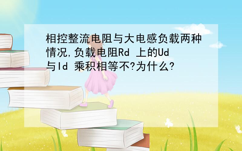 相控整流电阻与大电感负载两种情况,负载电阻Rd 上的Ud与Id 乘积相等不?为什么?