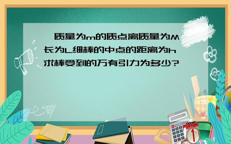 一质量为m的质点离质量为M,长为L细棒的中点的距离为h,求棒受到的万有引力为多少?