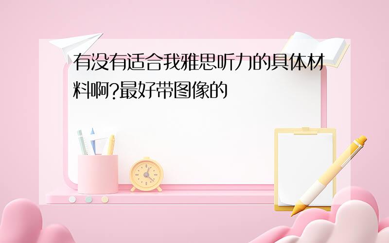 有没有适合我雅思听力的具体材料啊?最好带图像的