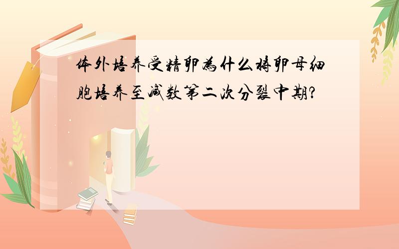 体外培养受精卵为什么将卵母细胞培养至减数第二次分裂中期?