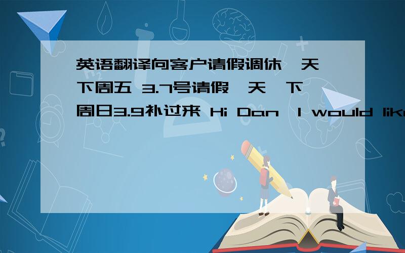 英语翻译向客户请假调休一天,下周五 3.7号请假一天,下周日3.9补过来 Hi Dan,I would like to