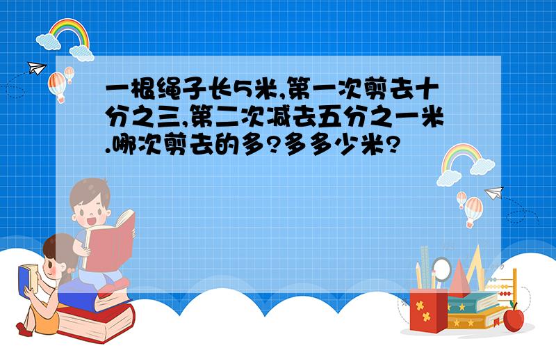 一根绳子长5米,第一次剪去十分之三,第二次减去五分之一米.哪次剪去的多?多多少米?