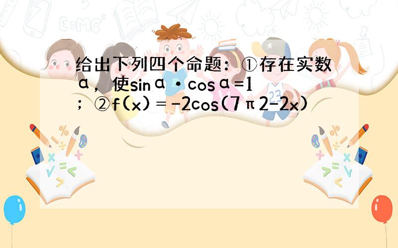 给出下列四个命题：①存在实数α，使sinα•cosα=1；②f(x)＝−2cos(7π2−2x)