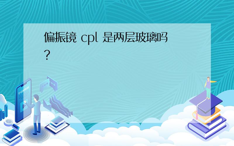 偏振镜 cpl 是两层玻璃吗?