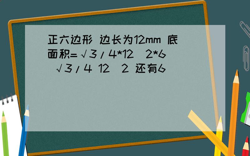 正六边形 边长为12mm 底面积=√3/4*12^2*6 √3/4 12^2 还有6