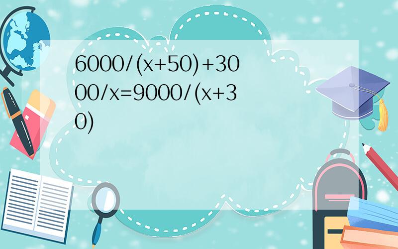 6000/(x+50)+3000/x=9000/(x+30)