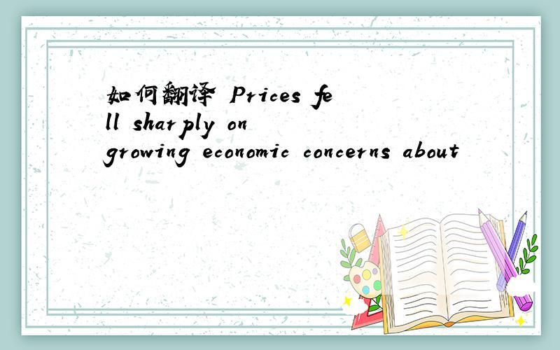 如何翻译 Prices fell sharply on growing economic concerns about