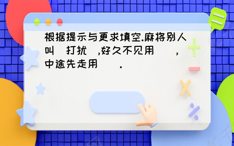 根据提示与更求填空.麻将别人叫(打扰),好久不见用(),中途先走用().