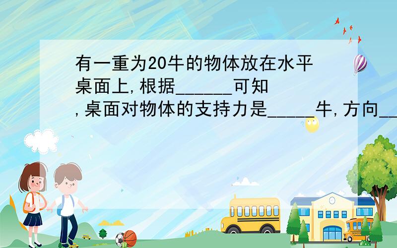 有一重为20牛的物体放在水平桌面上,根据______可知,桌面对物体的支持力是_____牛,方向______