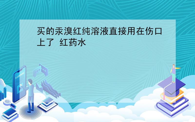 买的汞溴红纯溶液直接用在伤口上了 红药水