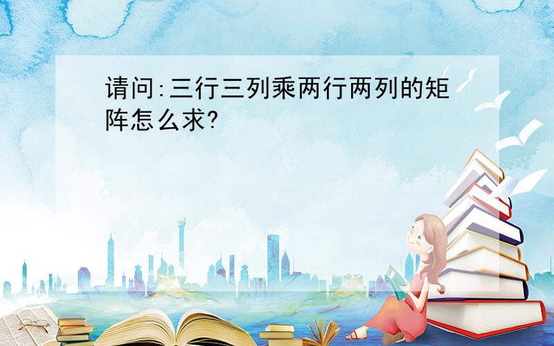 请问:三行三列乘两行两列的矩阵怎么求?