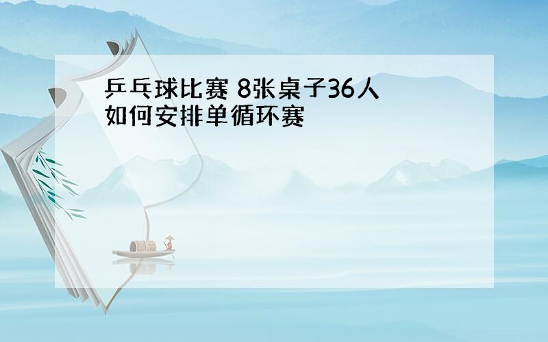 乒乓球比赛 8张桌子36人 如何安排单循环赛