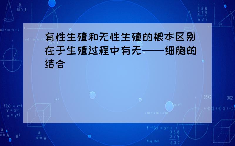 有性生殖和无性生殖的根本区别在于生殖过程中有无——细胞的结合